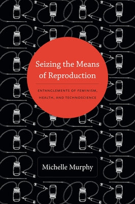 Seizing the Means of Reproduction: Entanglements of Feminism, Health, and Technoscience by Murphy, M.