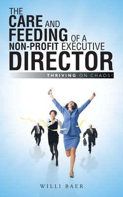 The Care and Feeding of a Non-Profit Executive Director: Thriving on Chaos! by Baer, Willi