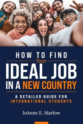 How to Find Your Ideal Job in a New Country: A Detailed Guide for International Students by Marlow, Joanne E.
