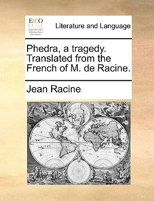 Phedra, a Tragedy. Translated from the French of M. de Racine. by Racine, Jean