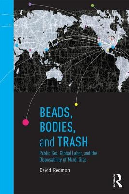 Beads, Bodies, and Trash: Public Sex, Global Labor, and the Disposability of Mardi Gras by Redmon, David