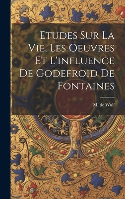Etudes Sur La Vie, Les Oeuvres Et L'influence De Godefroid De Fontaines by Wulf, M. De (Maurice) 1867-1947