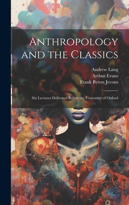 Anthropology and the Classics: Six Lectures Delivered Before the University of Oxford by Jevons, Frank Byron