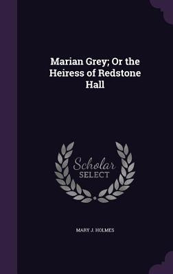 Marian Grey; Or the Heiress of Redstone Hall by Holmes, Mary J.