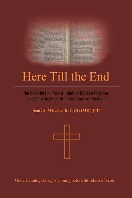 Here Till the End: The Case for the Post-Tribulation Rapture Position: Exposing the Pre-Tribulation Rapture Position by Wheeler Rt (R) (MR) (Ct), Scott A.