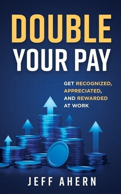 Double Your Pay!: Get Recognized, Appreciated, and Rewarded at Work by Ahern, Jeff