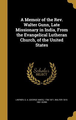 A Memoir of the Rev. Walter Gunn, Late Missionary in India, From the Evangelical Lutheran Church, of the United States by Lintner, G. a. (George Ames) 1796-1871
