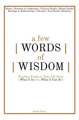 A Few Words of Wisdom: Timeless Truths to Take Life From What It Is to What It Can Be by Steyn, Daniel