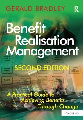 Benefit Realisation Management: A Practical Guide to Achieving Benefits Through Change by Bradley, Gerald