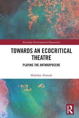 Towards an Ecocritical Theatre: Playing the Anthropocene by Ahmadi, Mohebat