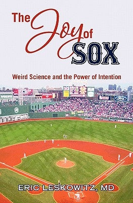 The Joy of Sox: Weird Science and the Power of Intention: Sports, spirituality and science come together at the old ballgame by Leskowitz MD, Eric