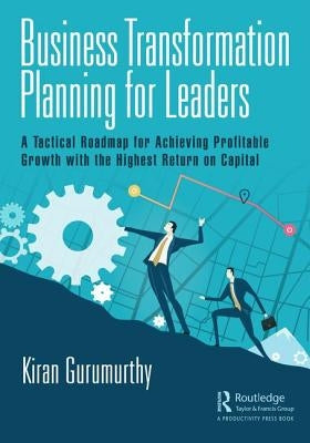 Business Transformation Planning for Leaders: A Tactical Roadmap for Achieving Profitable Growth with the Highest Return on Capital by Gurumurthy, Kiran
