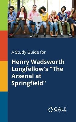 A Study Guide for Henry Wadsworth Longfellow's "The Arsenal at Springfield" by Gale, Cengage Learning