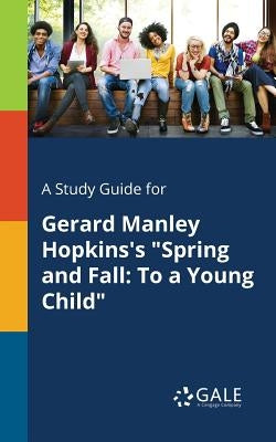 A Study Guide for Gerard Manley Hopkins's "Spring and Fall: To a Young Child" by Gale, Cengage Learning