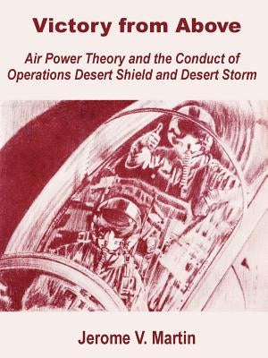 Victory from Above: Air Power Theory and the Conduct of Operations Desert Shield and Desert Storm by Martin, Jerome V.