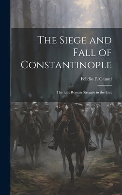 The Siege and Fall of Constantinople: The Last Roman Struggle in the East by Canuti, Felidio F.