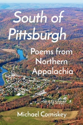 South Of Pittsburgh: Poems from Northern Appalachia by Comiskey, Michael