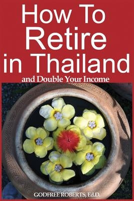 How to Retire in Thailand and Double Your Income: A 12-Step Program for Getting More Fun Out of Life by Roberts Ed D., Godfree P.