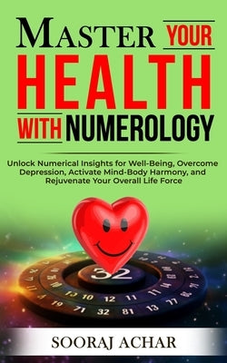 Master Your HEALTH With Numerology: Unlock Numerical Insights for Well-Being, Overcome Depression, Activate Mind-Body Harmony, and Rejuvenate Your Ove by Achar, Sooraj
