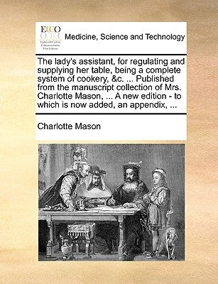 The lady's assistant, for regulating and supplying her table, being a complete system of cookery, &c. ... Published from the manuscript collection of by Mason, Charlotte