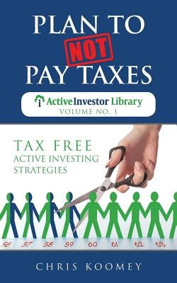 Plan to Not Pay Taxes: Tax Free Active Investing Strategies by Koomey, Chris