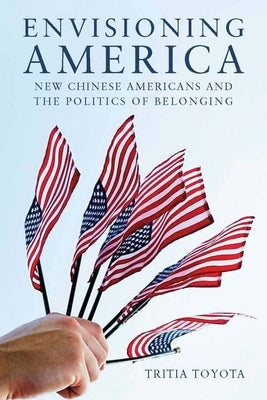 Envisioning America: New Chinese Americans and the Politics of Belonging by Toyota, Tritia