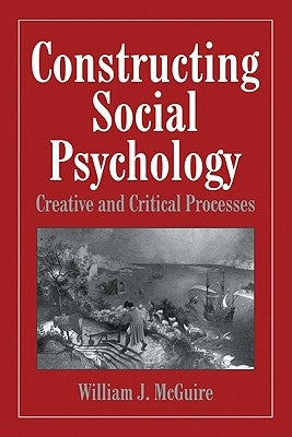 Constructing Social Psychology: Creative and Critical Aspects by McGuire, William