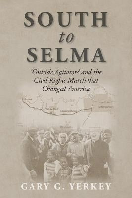 South to Selma: 'Outside Agitators' and the Civil Rights March that Changed America by Yerkey, Gary G.