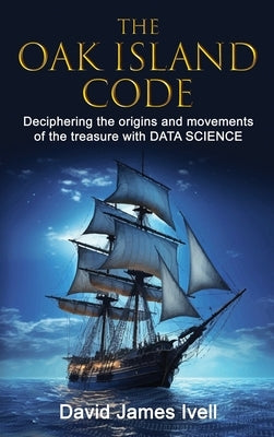 The Oak Island Code: Deciphering the origins and movements of the treasure with data science by Ivell, David James