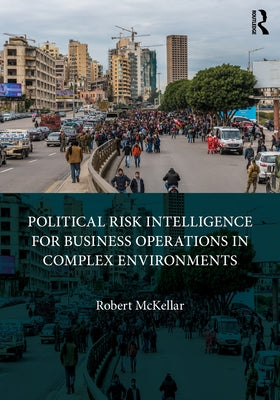 Political Risk Intelligence for Business Operations in Complex Environments by McKellar, Robert