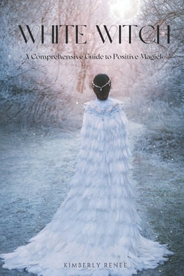 White Witch: A Comprehensive Guide to Positive Magick by Renee, Kimberly