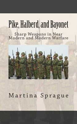 Pike, Halberd, and Bayonet: Sharp Weapons in Near Modern and Modern Warfare by Sprague, Martina