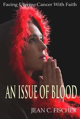An Issue of Blood: Facing Uterine Cancer with Faith by Fischer, Jean C.