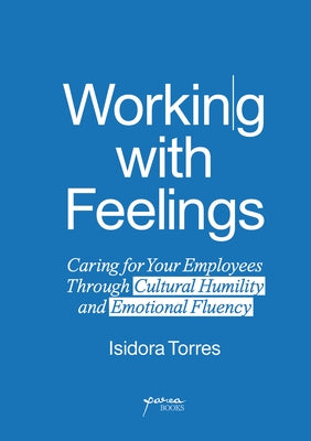 Working with Feelings: Caring for Your Employees Through Cultural Humility and Emotional Fluency by Torres, Isidora