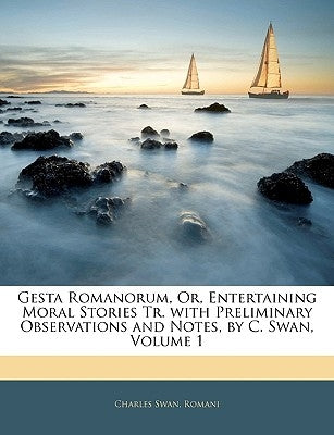Gesta Romanorum, Or, Entertaining Moral Stories Tr. with Preliminary Observations and Notes, by C. Swan, Volume 1 by Swan, Charles