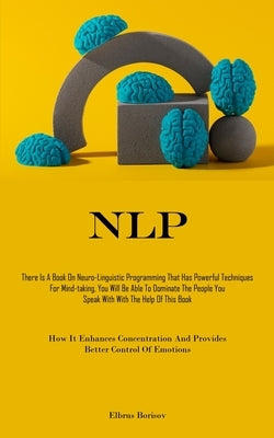 Nlp: There Is A Book On Neuro-Linguistic Programming That Has Powerful Techniques For Mind-taking, You Will Be Able To Domi by Borisov, Elbrus