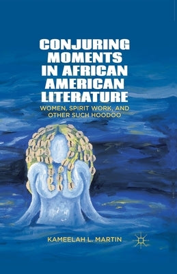 Conjuring Moments in African American Literature: Women, Spirit Work, and Other Such Hoodoo by Samuel, K.