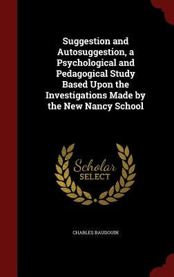 Suggestion and Autosuggestion, a Psychological and Pedagogical Study Based Upon the Investigations Made by the New Nancy School by Baudouin, Charles