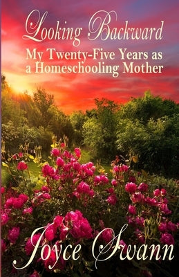 Looking Backward: My Twenty-Five Years as a Homeschooling Mother by Swann, Joyce