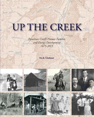 Up the Creek: Parachute Creek's Pioneer Families and Energy Development 1875-2015 by Lindauer, Ivo E.