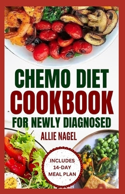 Chemo Diet Cookbook for Newly Diagnosed: Quick and Easy Anti Cancer Recipes to Eat During and After Chemotherapy by Nagel, Allie