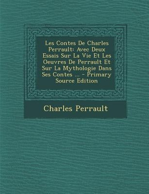 Les Contes de Charles Perrault: Avec Deux Essais Sur La Vie Et Les Oeuvres de Perrault Et Sur La Mythologie Dans Ses Contes ... by Perrault, Charles