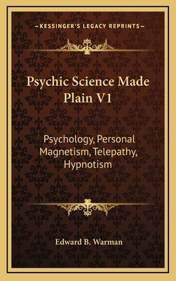 Psychic Science Made Plain V1: Psychology, Personal Magnetism, Telepathy, Hypnotism by Warman, Edward B.