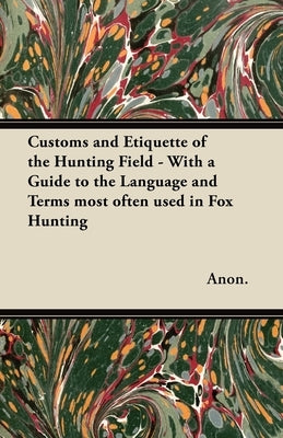Customs and Etiquette of the Hunting Field - With a Guide to the Language and Terms Most Often Used in Fox Hunting by Anon