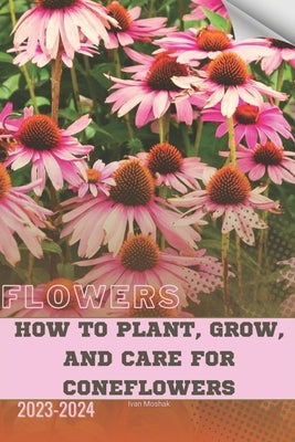 How to Plant, Grow, and Care For Coneflowers: Become flowers expert by Moshak, Ivan