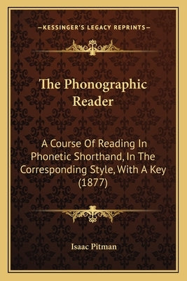 The Phonographic Reader: A Course Of Reading In Phonetic Shorthand, In The Corresponding Style, With A Key (1877) by Pitman, Isaac