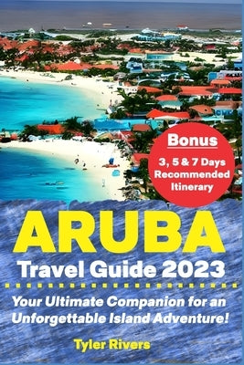 Aruba Travel Guide 2023: Your Ultimate Companion for an Unforgettable Island Adventure! by Rivers, Tyler