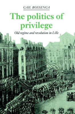 The Politics of Privilege: Old Regime and Revolution in Lille by Bossenga, Gail