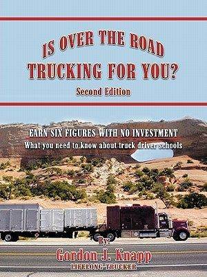 Is Over the Road Trucking for You? Second Edition: EARN SIX FIGURES WITH NO INVESTMENT What you need to know about truck driver schools by Knapp, Gordon J.