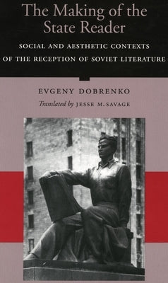 The Making of the State Reader: Social and Aesthetic Contexts of the Reception of Soviet Literature by Dobrenko, Evgeny